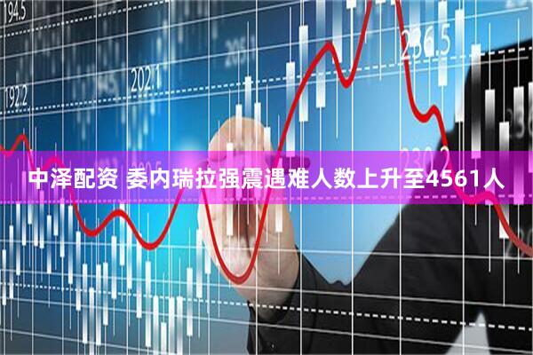中泽配资 委内瑞拉强震遇难人数上升至4561人