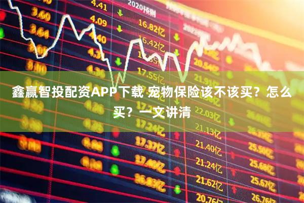 鑫赢智投配资APP下载 宠物保险该不该买？怎么买？一文讲清