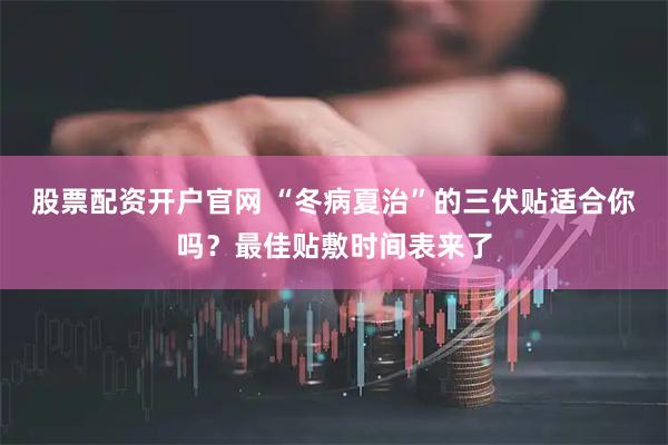 股票配资开户官网 “冬病夏治”的三伏贴适合你吗？最佳贴敷时间表来了