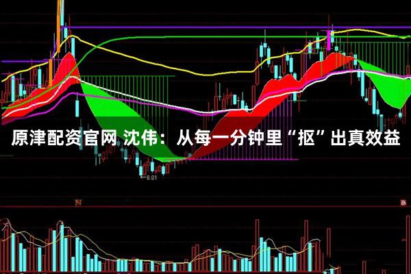 原津配资官网 沈伟：从每一分钟里“抠”出真效益