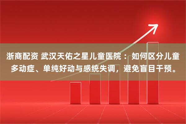 浙商配资 武汉天佑之星儿童医院 ：如何区分儿童多动症、单纯好动与感统失调，避免盲目干预。