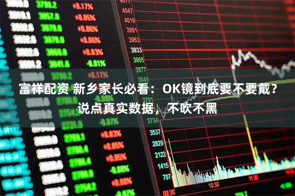 富祥配资 新乡家长必看：OK镜到底要不要戴？说点真实数据，不吹不黑