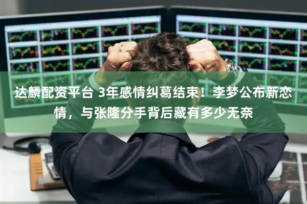 达麟配资平台 3年感情纠葛结束！李梦公布新恋情，与张隆分手背后藏有多少无奈