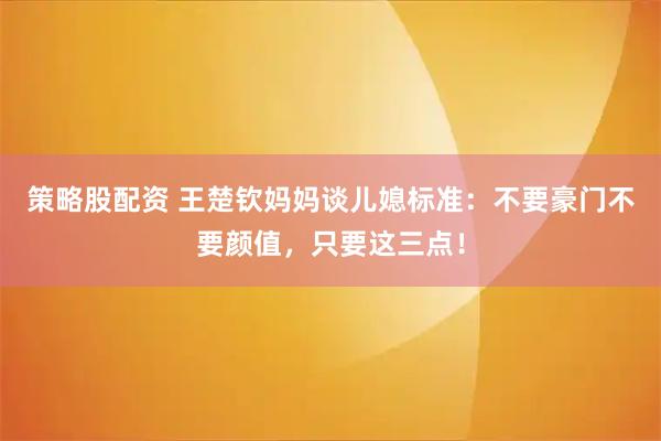 策略股配资 王楚钦妈妈谈儿媳标准：不要豪门不要颜值，只要这三点！